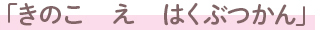 「きのこ　え　はくぶつかん」