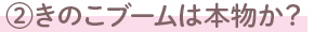 ②きのこブームは本物か？